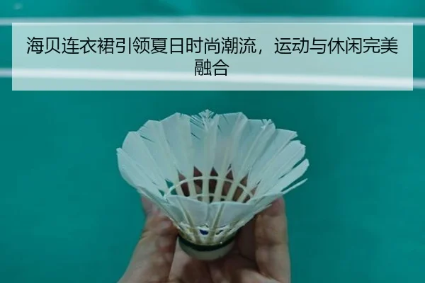 海贝连衣裙引领夏日时尚潮流，运动与休闲完美融合